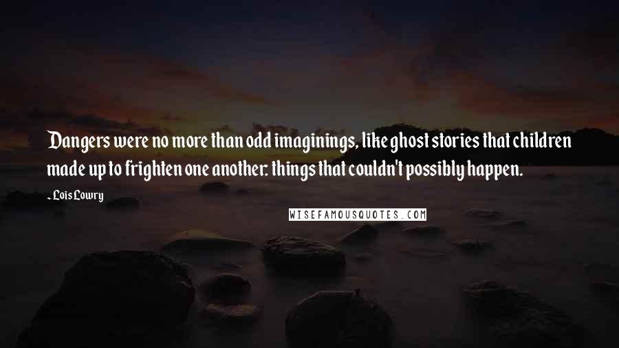 Lois Lowry quotes: Dangers were no more than odd imaginings, like ghost stories that children made up to frighten one another: things that couldn't possibly happen.