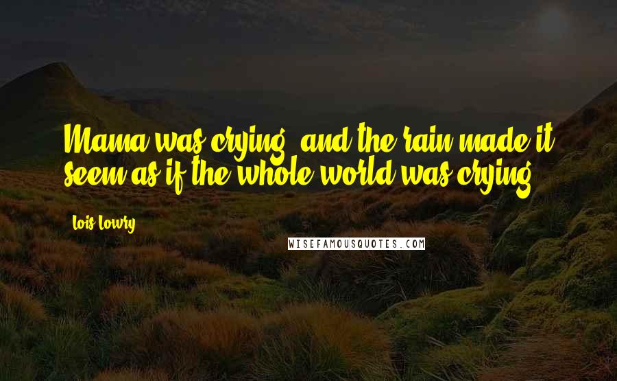 Lois Lowry quotes: Mama was crying, and the rain made it seem as if the whole world was crying.