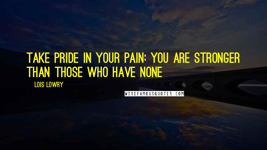 Lois Lowry quotes: Take pride in your pain; you are stronger than those who have none