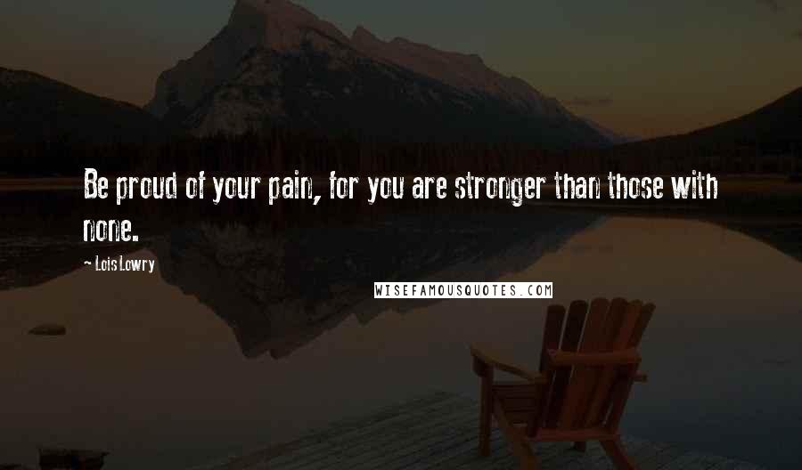 Lois Lowry quotes: Be proud of your pain, for you are stronger than those with none.