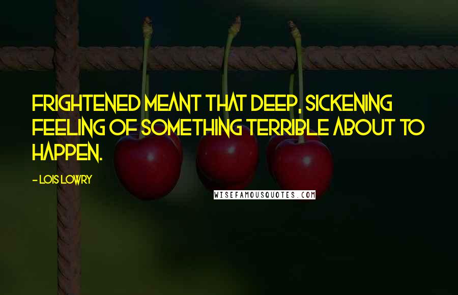 Lois Lowry quotes: Frightened meant that deep, sickening feeling of something terrible about to happen.