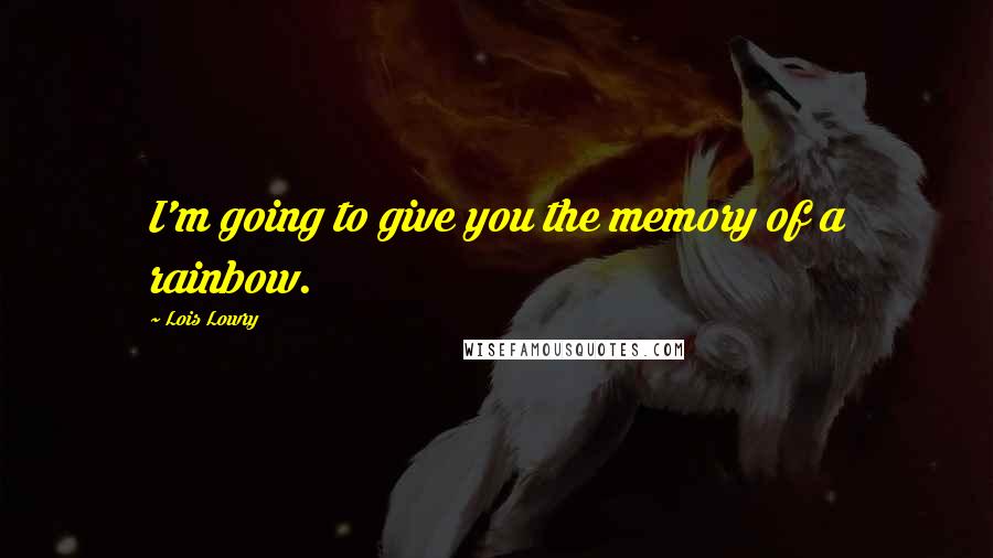 Lois Lowry quotes: I'm going to give you the memory of a rainbow.