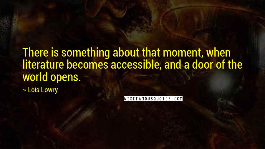 Lois Lowry quotes: There is something about that moment, when literature becomes accessible, and a door of the world opens.