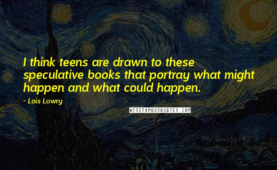 Lois Lowry quotes: I think teens are drawn to these speculative books that portray what might happen and what could happen.