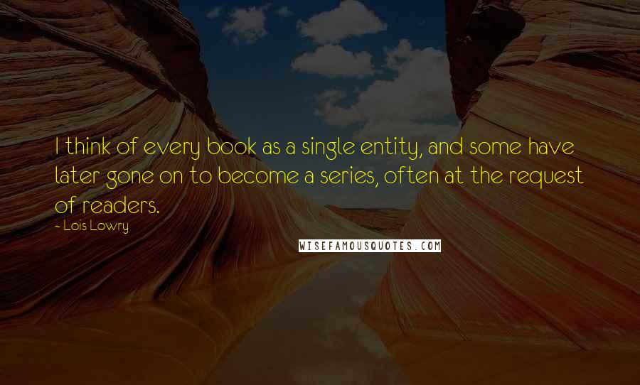 Lois Lowry quotes: I think of every book as a single entity, and some have later gone on to become a series, often at the request of readers.
