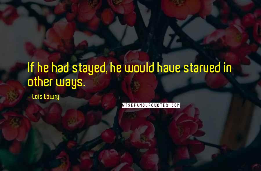 Lois Lowry quotes: If he had stayed, he would have starved in other ways.