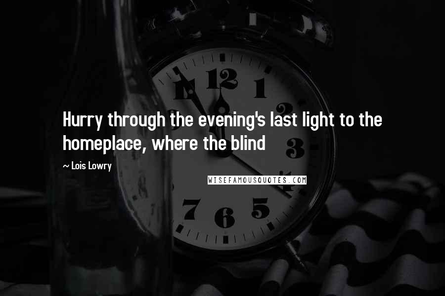 Lois Lowry quotes: Hurry through the evening's last light to the homeplace, where the blind