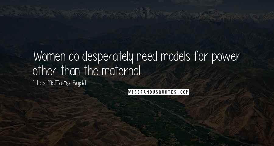 Lois McMaster Bujold quotes: Women do desperately need models for power other than the maternal.