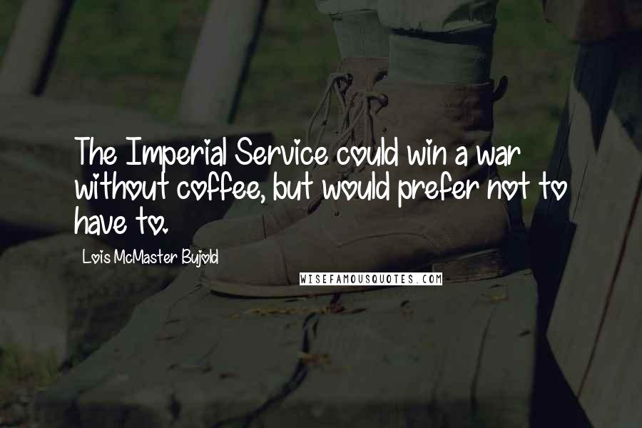 Lois McMaster Bujold quotes: The Imperial Service could win a war without coffee, but would prefer not to have to.