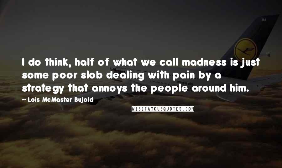 Lois McMaster Bujold quotes: I do think, half of what we call madness is just some poor slob dealing with pain by a strategy that annoys the people around him.