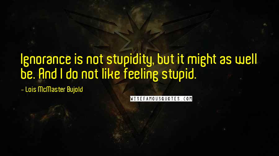 Lois McMaster Bujold quotes: Ignorance is not stupidity, but it might as well be. And I do not like feeling stupid.