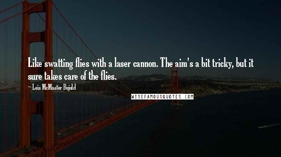 Lois McMaster Bujold quotes: Like swatting flies with a laser cannon. The aim's a bit tricky, but it sure takes care of the flies.