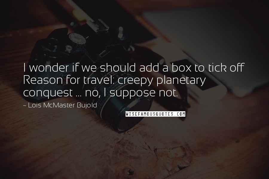 Lois McMaster Bujold quotes: I wonder if we should add a box to tick off Reason for travel: creepy planetary conquest ... no, I suppose not.