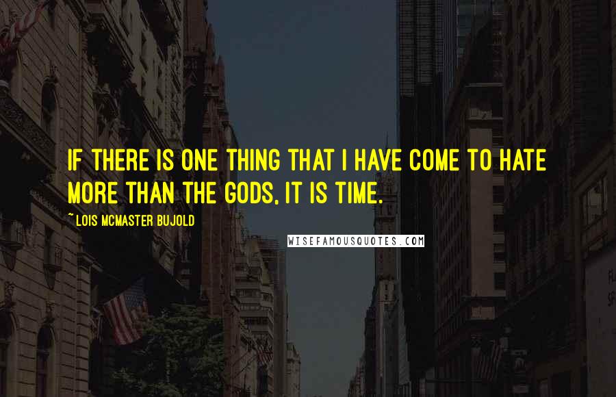 Lois McMaster Bujold quotes: If there is one thing that I have come to hate more than the gods, it is time.