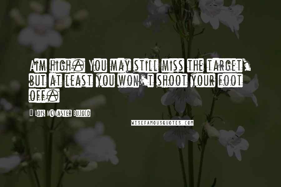 Lois McMaster Bujold quotes: Aim high. You may still miss the target, but at least you won't shoot your foot off.