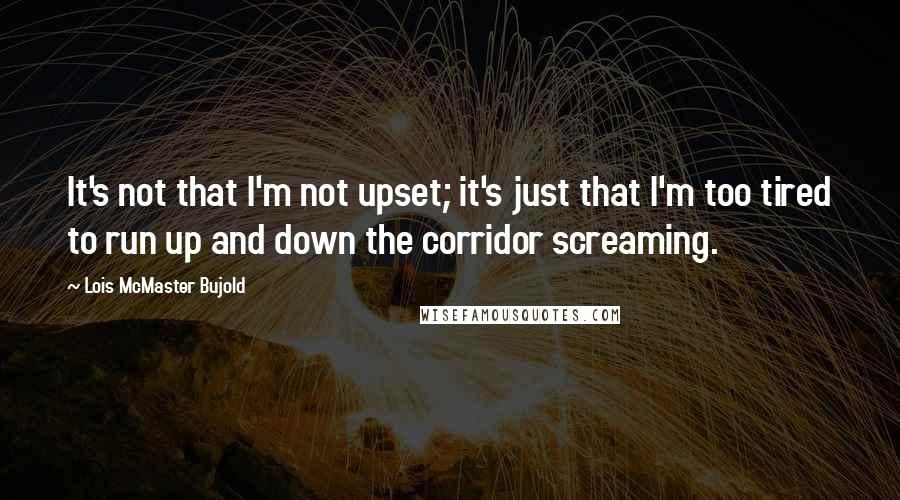 Lois McMaster Bujold quotes: It's not that I'm not upset; it's just that I'm too tired to run up and down the corridor screaming.