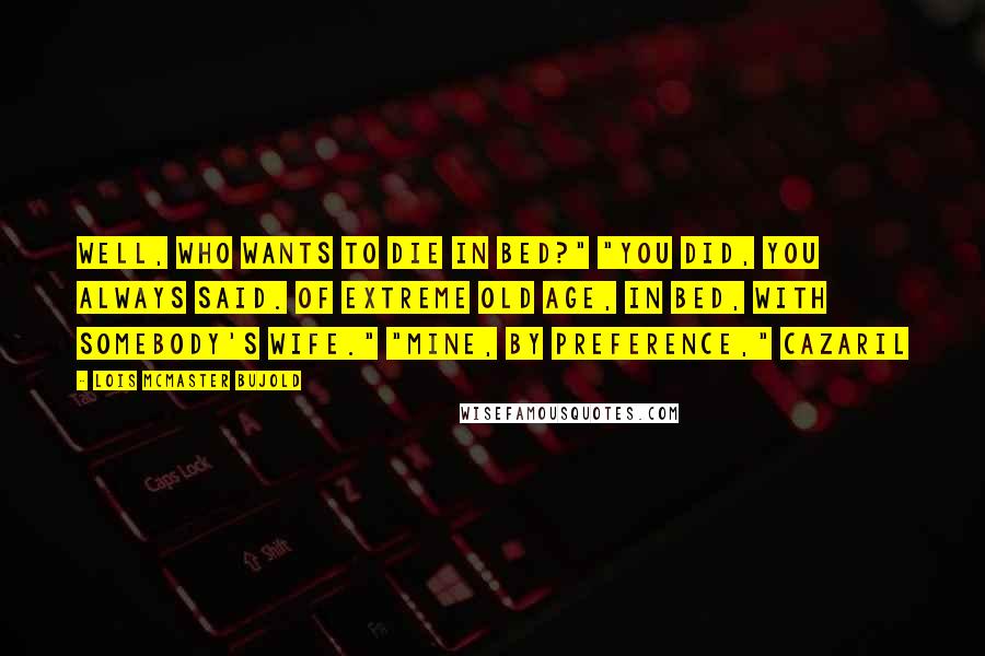 Lois McMaster Bujold quotes: Well, who wants to die in bed?" "You did, you always said. Of extreme old age, in bed, with somebody's wife." "Mine, by preference," Cazaril