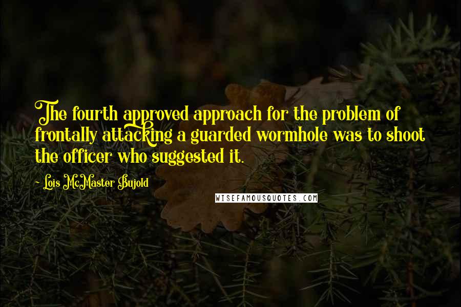 Lois McMaster Bujold quotes: The fourth approved approach for the problem of frontally attacking a guarded wormhole was to shoot the officer who suggested it.