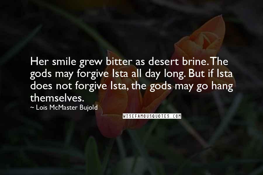 Lois McMaster Bujold quotes: Her smile grew bitter as desert brine. The gods may forgive Ista all day long. But if Ista does not forgive Ista, the gods may go hang themselves.