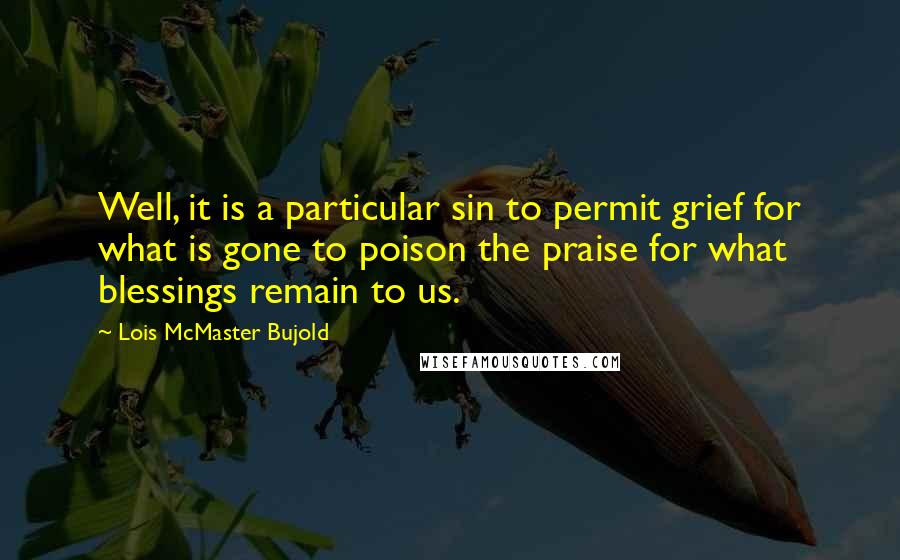 Lois McMaster Bujold quotes: Well, it is a particular sin to permit grief for what is gone to poison the praise for what blessings remain to us.