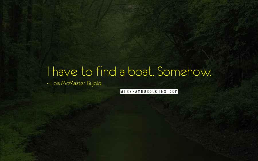 Lois McMaster Bujold quotes: I have to find a boat. Somehow.