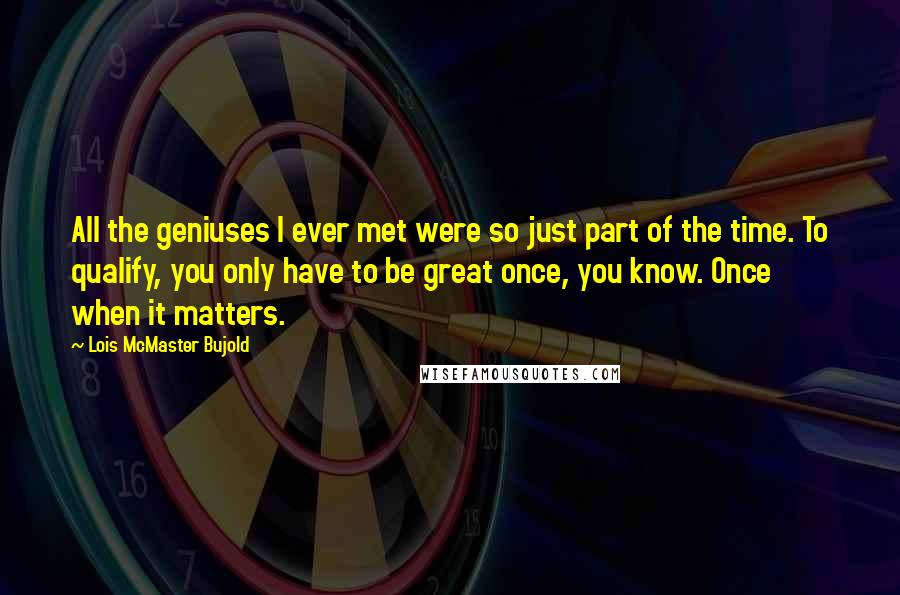 Lois McMaster Bujold quotes: All the geniuses I ever met were so just part of the time. To qualify, you only have to be great once, you know. Once when it matters.