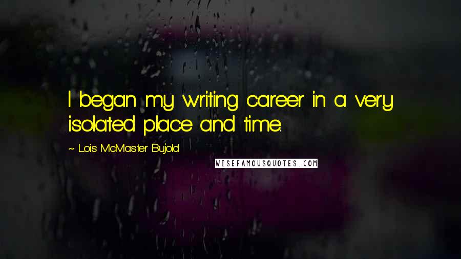 Lois McMaster Bujold quotes: I began my writing career in a very isolated place and time.