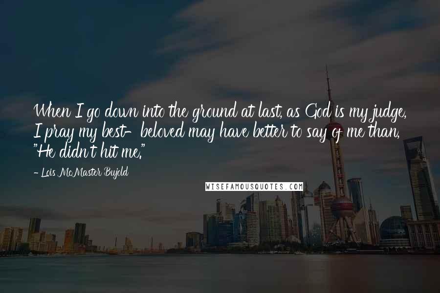 Lois McMaster Bujold quotes: When I go down into the ground at last, as God is my judge, I pray my best-beloved may have better to say of me than, "He didn't hit me."