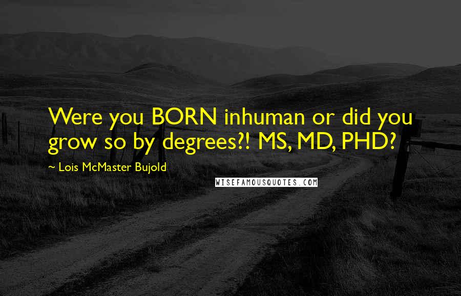 Lois McMaster Bujold quotes: Were you BORN inhuman or did you grow so by degrees?! MS, MD, PHD?