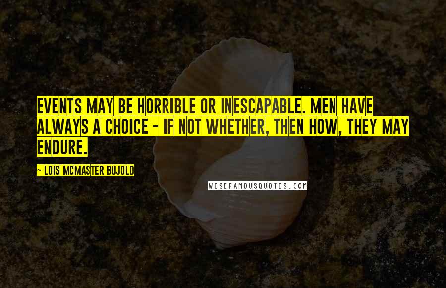 Lois McMaster Bujold quotes: Events may be horrible or inescapable. Men have always a choice - if not whether, then how, they may endure.