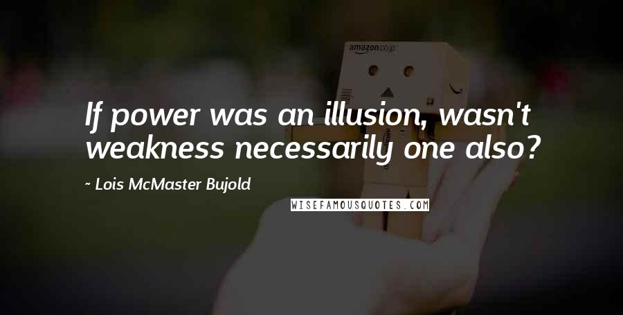 Lois McMaster Bujold quotes: If power was an illusion, wasn't weakness necessarily one also?