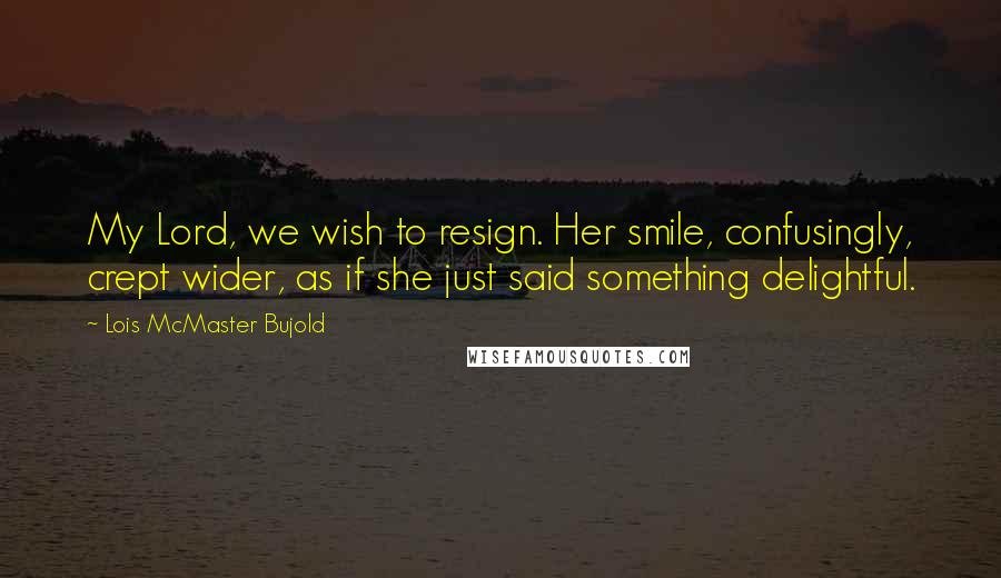 Lois McMaster Bujold quotes: My Lord, we wish to resign. Her smile, confusingly, crept wider, as if she just said something delightful.