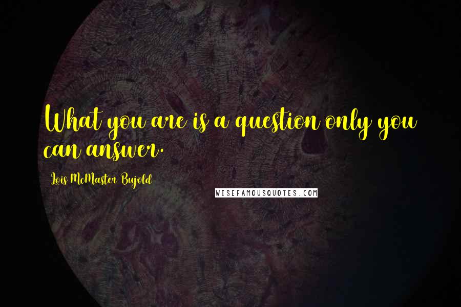 Lois McMaster Bujold quotes: What you are is a question only you can answer.