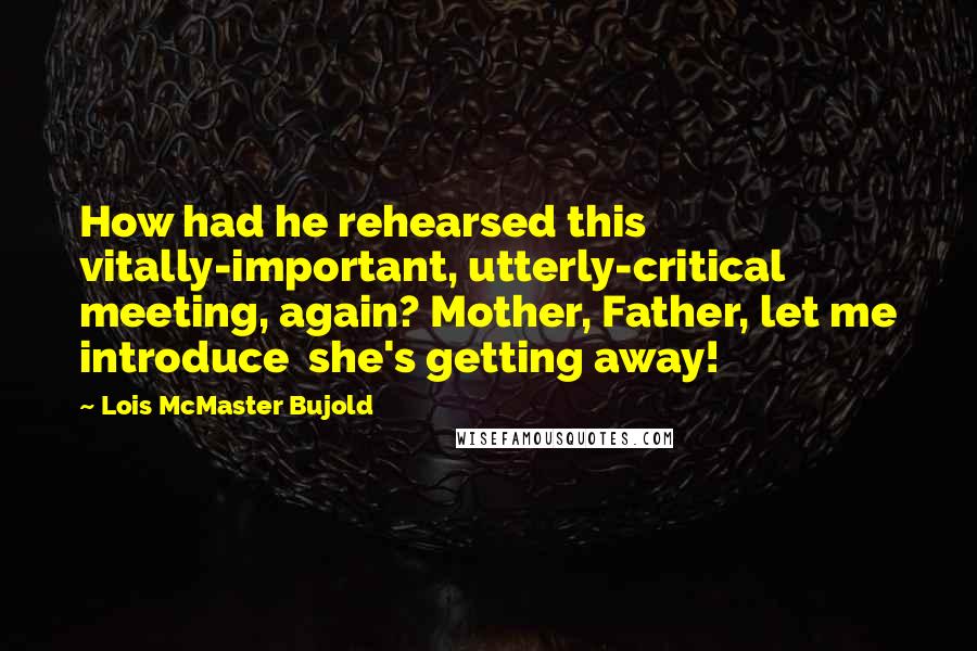 Lois McMaster Bujold quotes: How had he rehearsed this vitally-important, utterly-critical meeting, again? Mother, Father, let me introduce she's getting away!