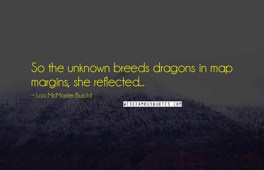 Lois McMaster Bujold quotes: So the unknown breeds dragons in map margins, she reflected...