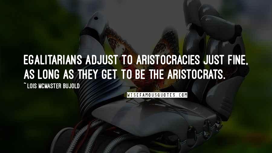 Lois McMaster Bujold quotes: Egalitarians adjust to aristocracies just fine, as long as they get to be the aristocrats.