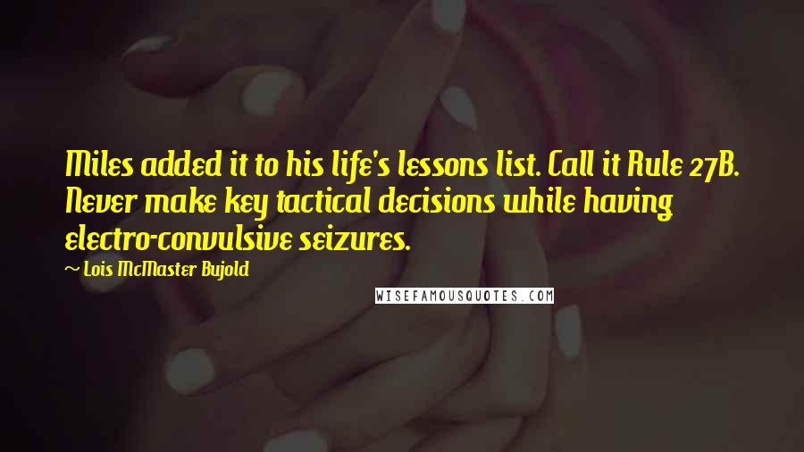 Lois McMaster Bujold quotes: Miles added it to his life's lessons list. Call it Rule 27B. Never make key tactical decisions while having electro-convulsive seizures.