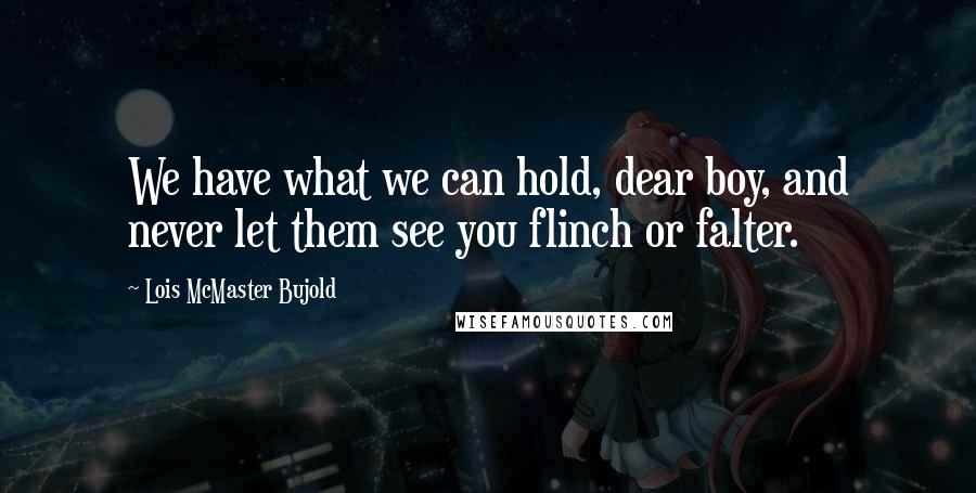 Lois McMaster Bujold quotes: We have what we can hold, dear boy, and never let them see you flinch or falter.