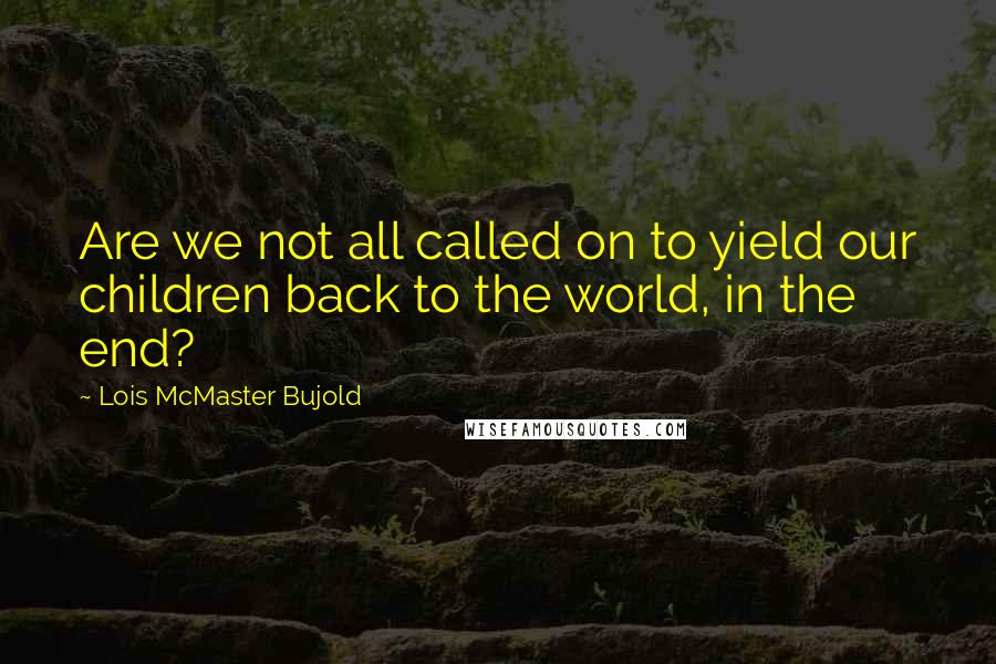 Lois McMaster Bujold quotes: Are we not all called on to yield our children back to the world, in the end?