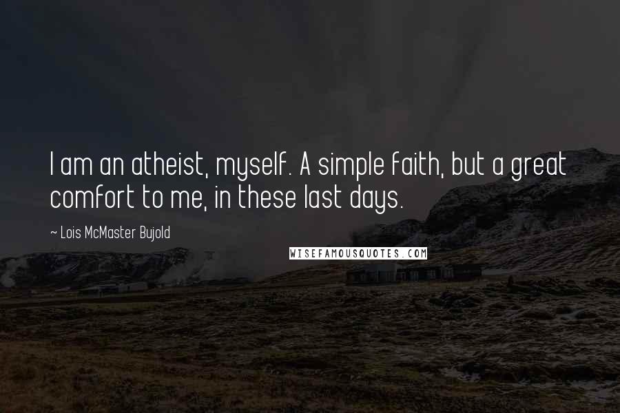 Lois McMaster Bujold quotes: I am an atheist, myself. A simple faith, but a great comfort to me, in these last days.