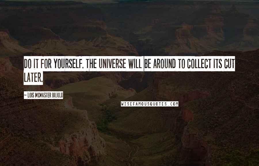 Lois McMaster Bujold quotes: Do it for yourself. The universe will be around to collect its cut later.