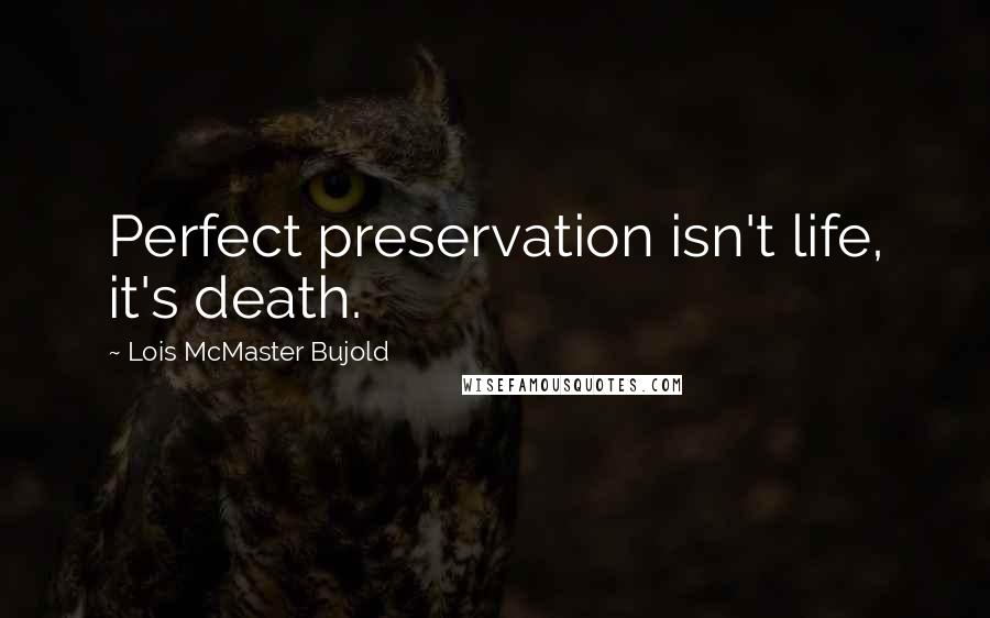 Lois McMaster Bujold quotes: Perfect preservation isn't life, it's death.