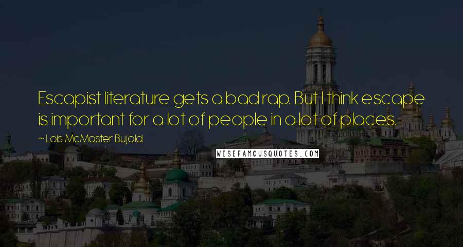 Lois McMaster Bujold quotes: Escapist literature gets a bad rap. But I think escape is important for a lot of people in a lot of places.