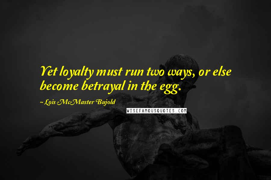 Lois McMaster Bujold quotes: Yet loyalty must run two ways, or else become betrayal in the egg.