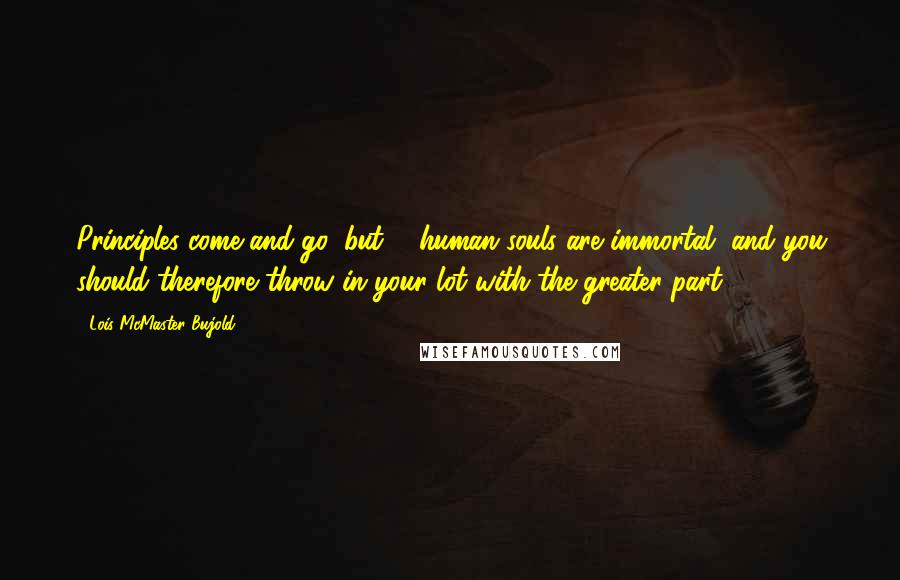 Lois McMaster Bujold quotes: Principles come and go, but ... human souls are immortal, and you should therefore throw in your lot with the greater part.