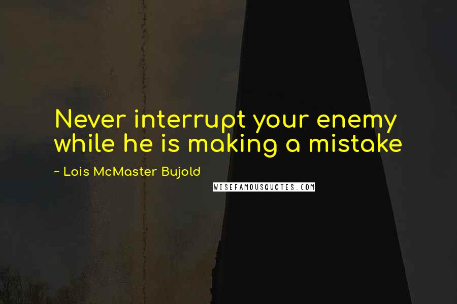 Lois McMaster Bujold quotes: Never interrupt your enemy while he is making a mistake