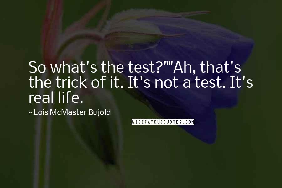 Lois McMaster Bujold quotes: So what's the test?""Ah, that's the trick of it. It's not a test. It's real life.