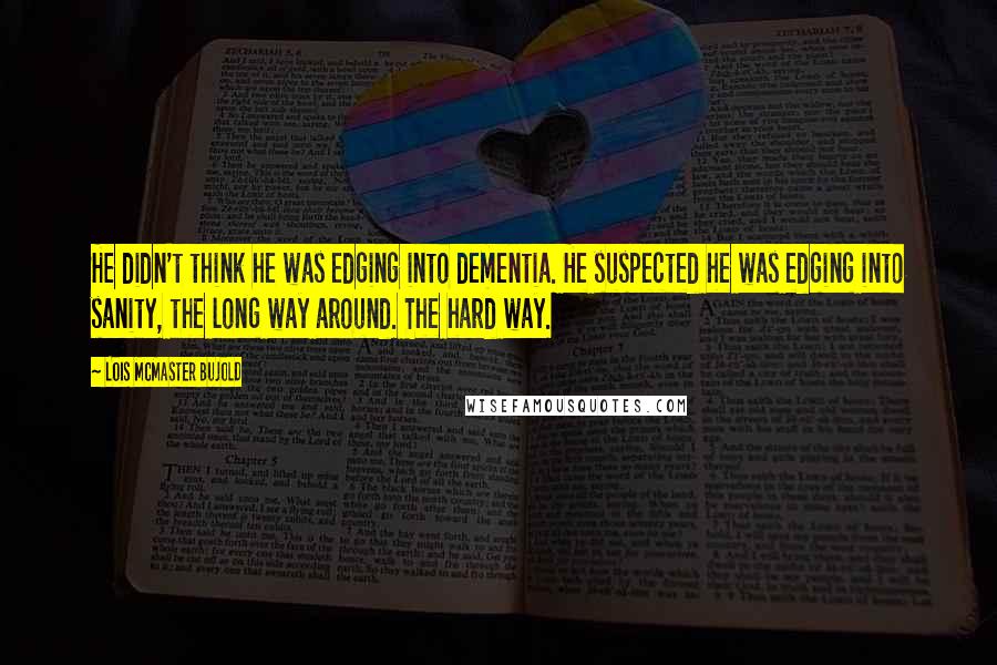 Lois McMaster Bujold quotes: He didn't think he was edging into dementia. He suspected he was edging into sanity, the long way around. The hard way.