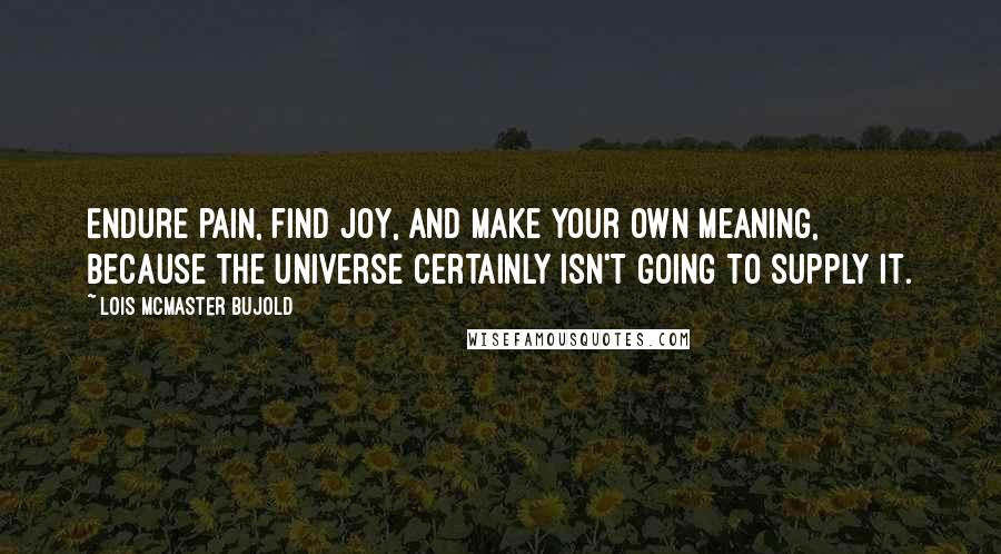 Lois McMaster Bujold quotes: Endure pain, find joy, and make your own meaning, because the universe certainly isn't going to supply it.