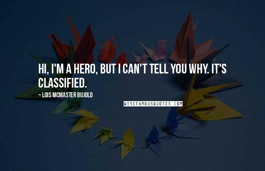 Lois McMaster Bujold quotes: Hi, I'm a hero, but I can't tell you why. It's classified.